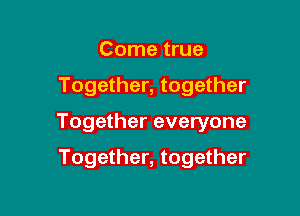 Come true

Together, together

Together everyone

Together, together