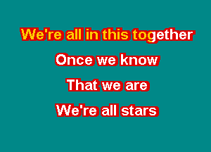 We're all in this together

Once we know
That we are

We're all stars