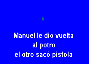 Manuel Ie dio vuelta
al potro
el otro sacf) pistola