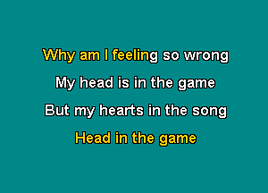 Why am I feeling so wrong

My head is in the game

But my hearts in the song

Head in the game