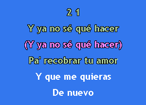 21

Y ya no Q qm? hacer

(Y ya no se'i qw hacer)

Pa' recobrar tu amor
Y que me quieras

De nuevo