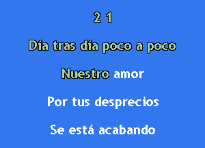 21

Dia tras dia poco a poco

Nuestro amor
Por tus desprecios

Se esta acabando