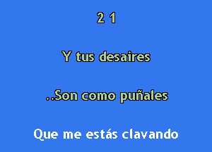 21

Y tus desaires

..Son como puriales

Que me estas clavando