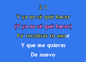 21

Y ya no Q qm? hacer

(Y ya no se'i qw hacer)

Pa' recobrar tu amor
Y que me quieras

De nuevo