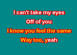 I can't take my eyes
Off of you

I know you feel the same

Way too, yeah