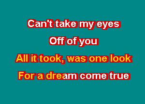 Can't take my eyes

Off of you
All it took, was one look

For a dream come true