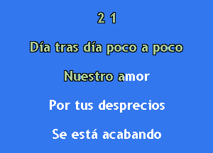 21

Dia tras dia poco a poco

Nuestro amor
Por tus desprecios

Se esta acabando