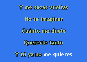 Y me sacas vueltas
No te imagines
Cuainto me duele

Quererte tanto

Y ta ya no me quieres