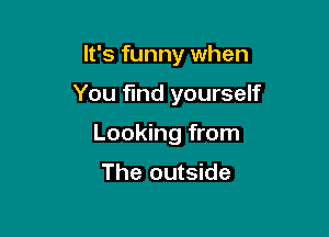 It's funny when

You find yourself

Looking from

The outside