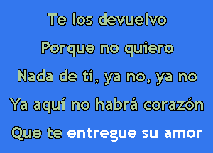 Te los devuelvo
Porque no quiero
Nada de ti, ya no, ya no
Ya aqui no habra corazon

Que te entregue su amor