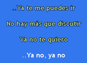 ..Ya te me puedes ir

No hay mas que discutir

Ya no te quiero

..Ya no, ya no