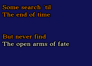 Some search til
The end of time

But never find
The open arms of fate