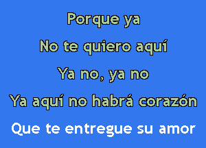 Porque ya
No te quiero aqui

Ya no, ya no

Ya aqui no habrei corazc'm

Que te entregue su amor