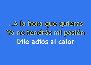 ..A la hora que quieras

Ya no tendras mi pasi6n
Dile adids al calor