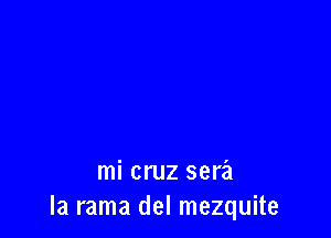 mi cruz sera
la rama del mezquite