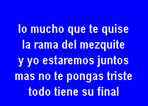 lo mucho que te quise
Ia rama del mezquite

y yo estaremos juntos
mas no te pongas triste
todo tiene su final