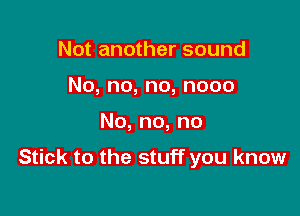 Not another sound
No,no,no,nooo

No,no,no

Stick to the stuff you know