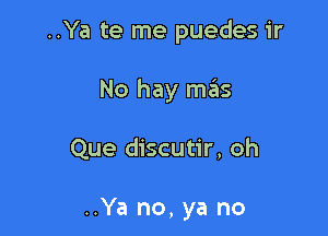 ..Ya te me puedes ir

No hay mcis

Que discutir, oh

..Ya no, ya no