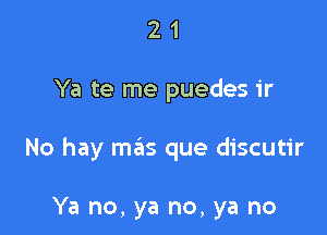 21

Ya te me puedes 1'r

No hay mas que discutir

Ya no, ya no, ya no