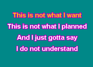 This is not what I want

This is not what I planned

And ljust gotta say

I do not understand