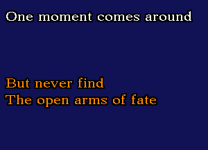 One moment comes around

But never find
The open arms of fate