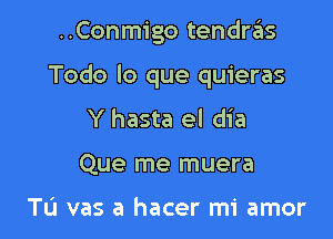 ..Conmigo tendras

Todo lo que quieras

Y hasta el dia
Que me muera

Tu vas a hacer mi amor