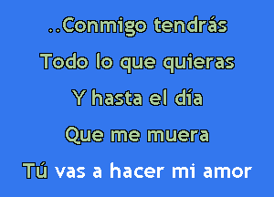 ..Conmigo tendras

Todo lo que quieras

Y hasta el dia
Que me muera

Tu vas a hacer mi amor