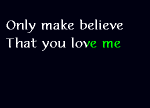 Only make believe
That you love me