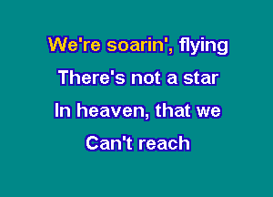 We're soarin', flying

There's not a star
In heaven, that we

Can't reach