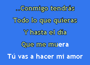 ..Conmigo tendras

Todo lo que quieras

Y hasta el dia
Que me muera

Tu vas a hacer mi amor