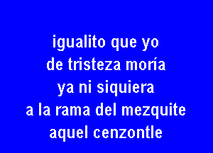 igualito que yo
de tristeza mon'a

ya ni siquiera
a la rama del mezquite
aquelcenzon e