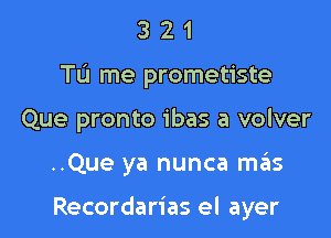 3 2 1
Tu me prometiste
Que pronto ibas a volver

..Que ya nunca mas

Recordarias el ayer