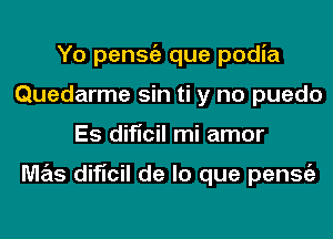 Yo penStiz que podia
Quedarme sin ti y no puedo
Es dificil mi amor

M7215 dificil de lo que penStiz