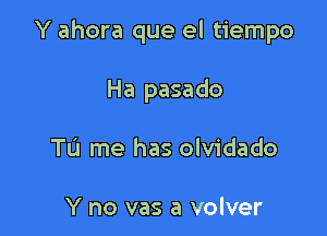 Y ahora que el tiempo

Ha pasado
To me has olvidado

Y no vas a volver