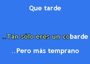 Que tarde

..Tan 5610 eres un cobarde

..Pero mas temprano