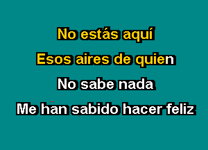 No estas aqui

Esos aires de quien
No sabe nada

Me han sabido hacer feliz