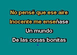 No pensfa que ese aire

lnocente me ensef1ase
Un mundo

De las cosas bonitas