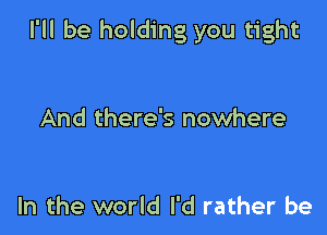 I'll be holding you tight

And there's nowhere

In the world I'd rather be