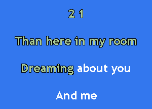 21

Than here in my room

Dreaming about you

And me