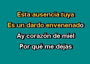 Esta ausencia tuya
Es un dardo envenenado

Ay corazbn de miel

Por quiz me dejas