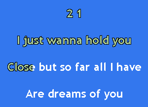 2 1
ljust wanna hold you

Close but so far all I have

Are dreams of you