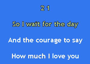 21

So I wait for the day

And the courage to say

How much I love you