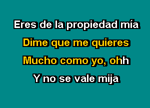 Eres de la propiedad mia

Dime que me quieres

Mucho como yo, ohh

Y no se vale mija