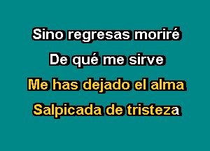 Sino regresas morirt'a
De quziz- me sirve

Me has dejado el alma

Salpicada de tristeza

g