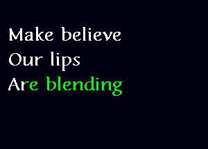 Make believe
Our lips

Are blending