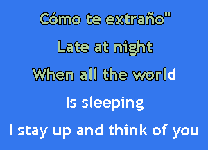 Cdmo te extrafxo
Late at night
When all the world

Is sleeping

lstay up and think of you