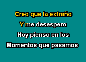 Creo que la extraFIo

Y me desespero
Hoy pienso en los

Momentos que pasamos