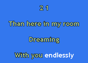 2 1
Than here in my room

Dreaming

With you endlessly