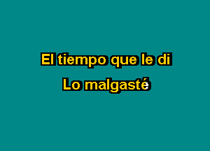 El tiempo que le di

Lo malgastt'a