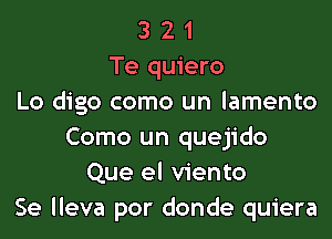 3 2 1
Te quiero
Lo digo como un lamento

Como un quejido
Que el viento
Se lleva por donde quiera